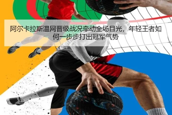 阿尔卡拉斯温网晋级战况牵动全场目光，年轻王者如何一步步打出冠军气势